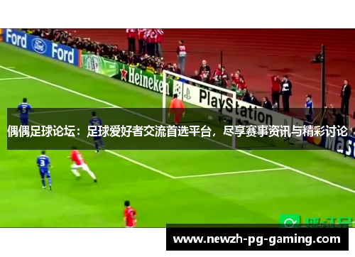 偶偶足球论坛：足球爱好者交流首选平台，尽享赛事资讯与精彩讨论