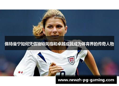 佩特曼宁如何凭借独特风格和卓越成就成为体育界的传奇人物