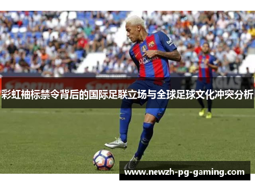 彩虹袖标禁令背后的国际足联立场与全球足球文化冲突分析
