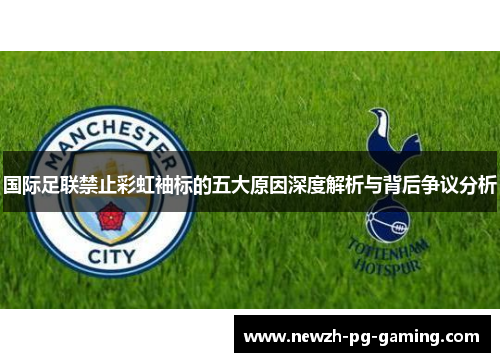 国际足联禁止彩虹袖标的五大原因深度解析与背后争议分析