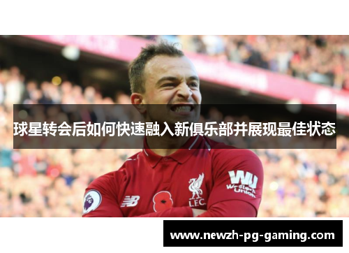 球星转会后如何快速融入新俱乐部并展现最佳状态