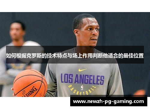 如何根据克罗斯的技术特点与场上作用判断他适合的最佳位置