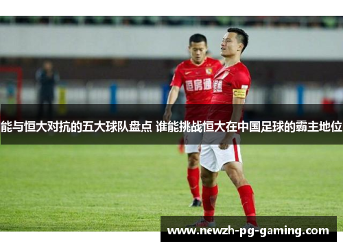 能与恒大对抗的五大球队盘点 谁能挑战恒大在中国足球的霸主地位