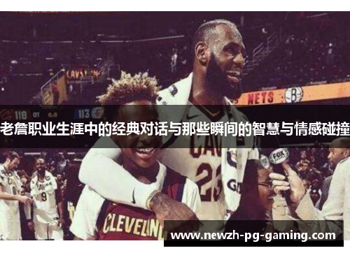 老詹职业生涯中的经典对话与那些瞬间的智慧与情感碰撞