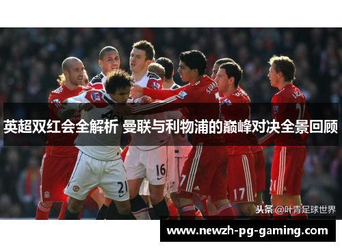 英超双红会全解析 曼联与利物浦的巅峰对决全景回顾