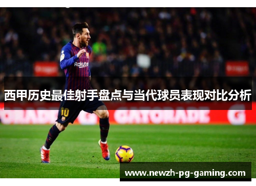 西甲历史最佳射手盘点与当代球员表现对比分析