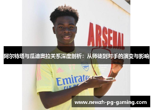 阿尔特塔与瓜迪奥拉关系深度剖析:从师徒到对手的演变与影响