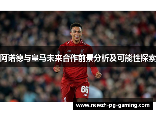 阿诺德与皇马未来合作前景分析及可能性探索