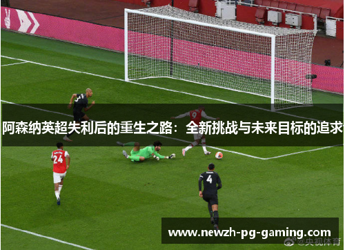 阿森纳英超失利后的重生之路：全新挑战与未来目标的追求