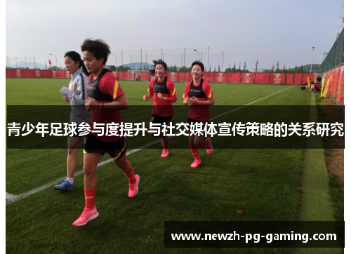 青少年足球参与度提升与社交媒体宣传策略的关系研究 青少年足球参与度提升与社交媒体宣传策略的关系研究