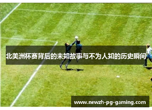 北美洲杯赛背后的未知故事与不为人知的历史瞬间 北美洲杯赛背后的未知故事与不为人知的历史瞬间