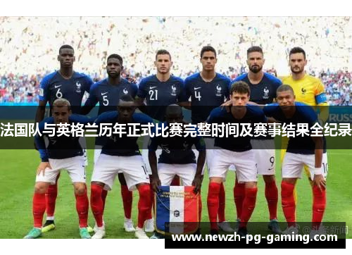 法国队与英格兰历年正式比赛完整时间及赛事结果全纪录 法国队与英格兰历年正式比赛完整时间及赛事结果全纪录