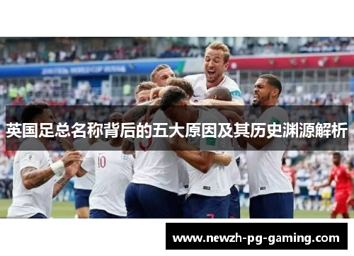 英国足总名称背后的五大原因及其历史渊源解析
