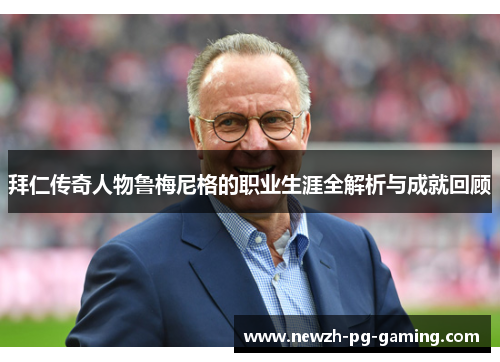 拜仁传奇人物鲁梅尼格的职业生涯全解析与成就回顾