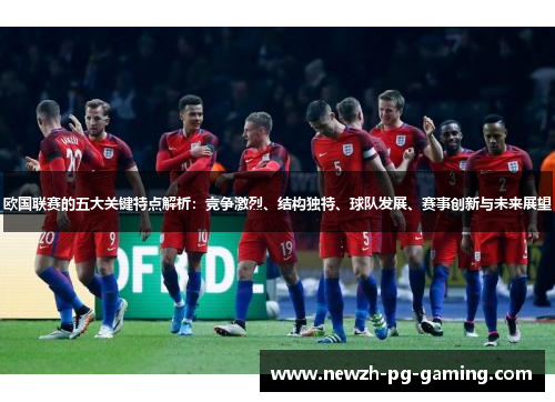 欧国联赛的五大关键特点解析:竞争激烈、结构独特、球队发展、赛事创新与未来展望 欧国联赛的五大关键特点解析:竞争激烈、结构独特、球队发展、赛事创新与未来展望