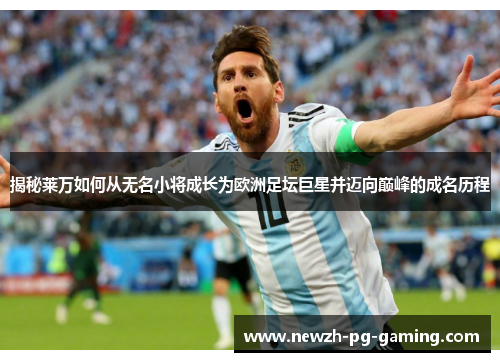 揭秘莱万如何从无名小将成长为欧洲足坛巨星并迈向巅峰的成名历程 揭秘莱万如何从无名小将成长为欧洲足坛巨星并迈向巅峰的成名历程