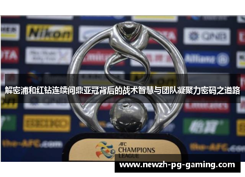 解密浦和红钻连续问鼎亚冠背后的战术智慧与团队凝聚力密码之道路 解密浦和红钻连续问鼎亚冠背后的战术智慧与团队凝聚力密码之道路