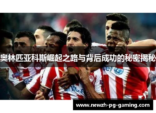 奥林匹亚科斯崛起之路与背后成功的秘密揭秘 奥林匹亚科斯崛起之路与背后成功的秘密揭秘