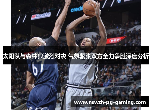 太阳队与森林狼激烈对决 气氛紧张双方全力争胜深度分析 太阳队与森林狼激烈对决 气氛紧张双方全力争胜深度分析