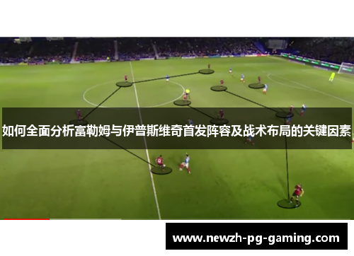 如何全面分析富勒姆与伊普斯维奇首发阵容及战术布局的关键因素