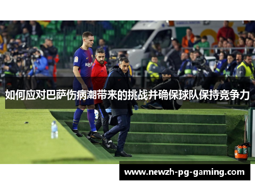 如何应对巴萨伤病潮带来的挑战并确保球队保持竞争力 如何应对巴萨伤病潮带来的挑战并确保球队保持竞争力