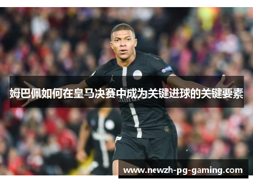 姆巴佩如何在皇马决赛中成为关键进球的关键要素
