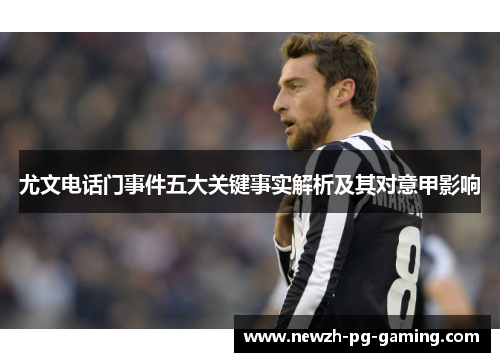 尤文电话门事件五大关键事实解析及其对意甲影响 尤文电话门事件五大关键事实解析及其对意甲影响