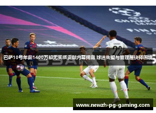 巴萨10号年薪1400万却无实质贡献内幕揭露 球迷失望与管理层抉择困境 巴萨10号年薪1400万却无实质贡献内幕揭露 球迷失望与管理层抉择困境