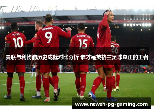 曼联与利物浦历史成就对比分析 谁才是英格兰足球真正的王者