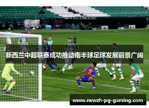 新西兰中超联赛成功推动南半球足球发展前景广阔 新西兰中超联赛成功推动南半球足球发展前景广阔