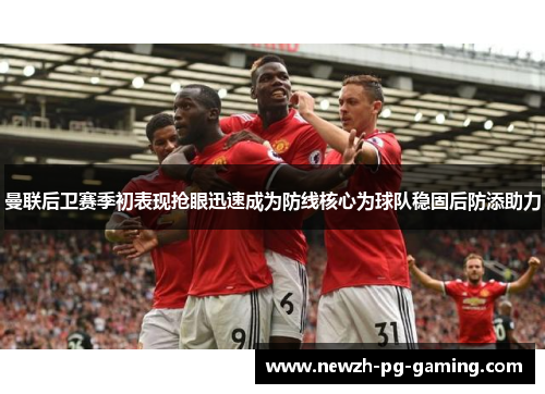 曼联后卫赛季初表现抢眼迅速成为防线核心为球队稳固后防添助力