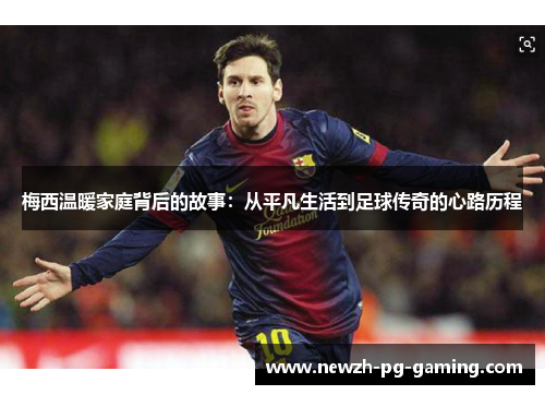 梅西温暖家庭背后的故事:从平凡生活到足球传奇的心路历程 梅西温暖家庭背后的故事:从平凡生活到足球传奇的心路历程