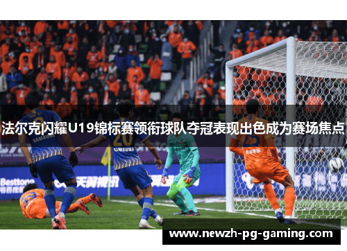 法尔克闪耀U19锦标赛领衔球队夺冠表现出色成为赛场焦点 法尔克闪耀U19锦标赛领衔球队夺冠表现出色成为赛场焦点