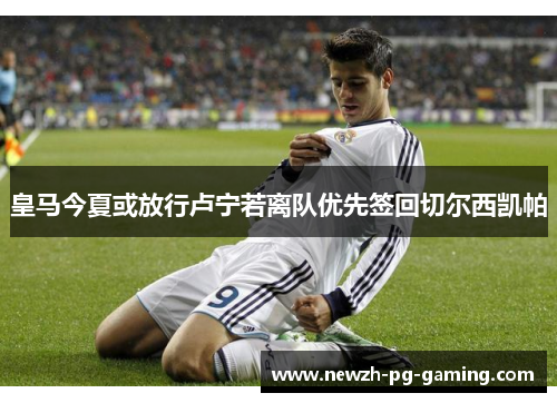 皇马今夏或放行卢宁若离队优先签回切尔西凯帕