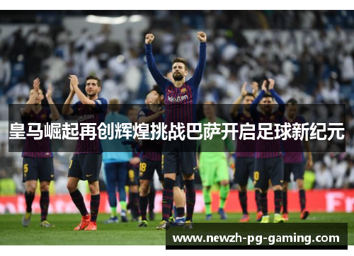 皇马崛起再创辉煌挑战巴萨开启足球新纪元