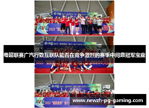 粤超联赛广汽行致互联队能否在竞争激烈的赛季中问鼎冠军宝座
