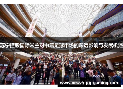 苏宁控股国际米兰对中意足球市场的深远影响与发展机遇