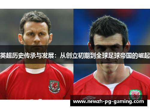 英超历史传承与发展：从创立初期到全球足球帝国的崛起