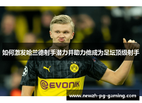 如何激发哈兰德射手潜力并助力他成为足坛顶级射手