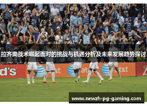 拉齐奥战术崛起面对的挑战与机遇分析及未来发展趋势探讨