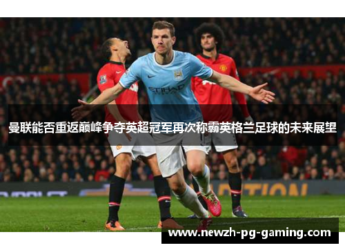 曼联能否重返巅峰争夺英超冠军再次称霸英格兰足球的未来展望