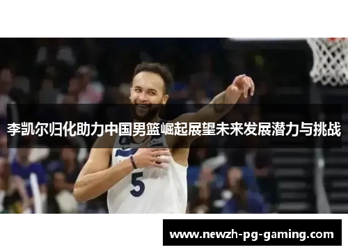 李凯尔归化助力中国男篮崛起展望未来发展潜力与挑战 李凯尔归化助力中国男篮崛起展望未来发展潜力与挑战