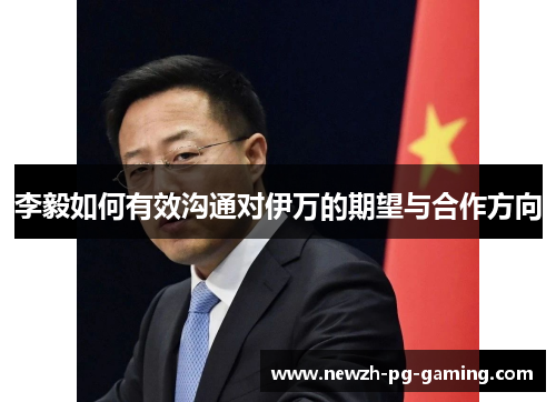 李毅如何有效沟通对伊万的期望与合作方向 李毅如何有效沟通对伊万的期望与合作方向