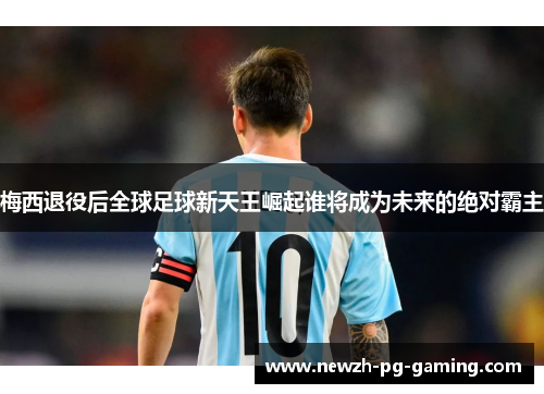 梅西退役后全球足球新天王崛起谁将成为未来的绝对霸主 梅西退役后全球足球新天王崛起谁将成为未来的绝对霸主