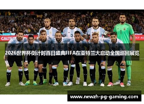 2026世界杯倒计时百日盛典FIFA在亚特兰大启动全国巡回展览 2026世界杯倒计时百日盛典FIFA在亚特兰大启动全国巡回展览