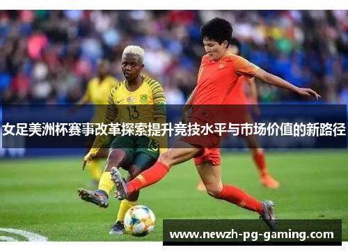 女足美洲杯赛事改革探索提升竞技水平与市场价值的新路径 女足美洲杯赛事改革探索提升竞技水平与市场价值的新路径