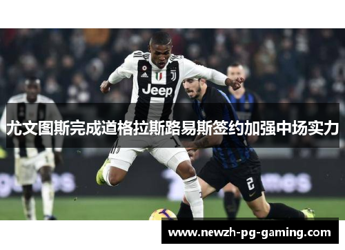 尤文图斯完成道格拉斯路易斯签约加强中场实力