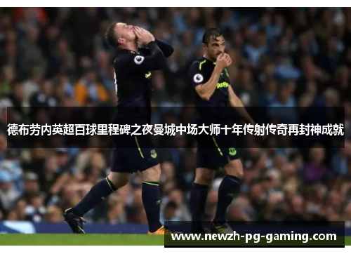 德布劳内英超百球里程碑之夜曼城中场大师十年传射传奇再封神成就 德布劳内英超百球里程碑之夜曼城中场大师十年传射传奇再封神成就