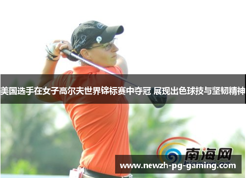 美国选手在女子高尔夫世界锦标赛中夺冠 展现出色球技与坚韧精神 美国选手在女子高尔夫世界锦标赛中夺冠 展现出色球技与坚韧精神