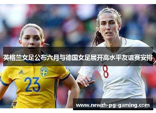 英格兰女足公布六月与德国女足展开高水平友谊赛安排 英格兰女足公布六月与德国女足展开高水平友谊赛安排